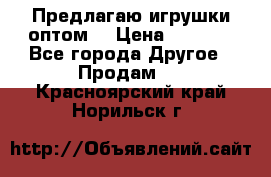 Предлагаю игрушки оптом  › Цена ­ 7 000 - Все города Другое » Продам   . Красноярский край,Норильск г.